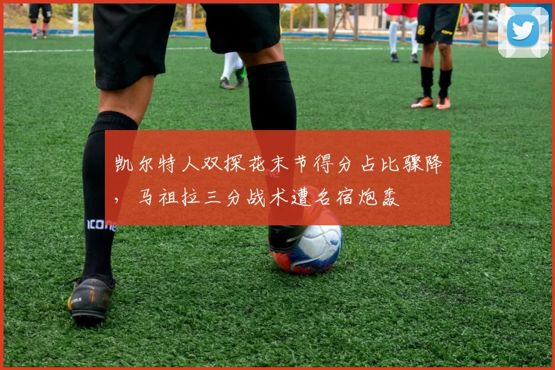 凯尔特人双探花末节得分占比骤降，马祖拉三分战术遭名宿炮轰