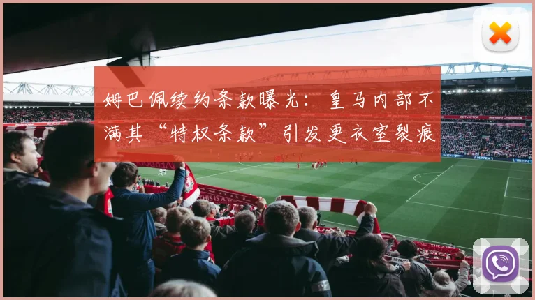 姆巴佩续约条款曝光：皇马内部不满其“特权条款”引发更衣室裂痕