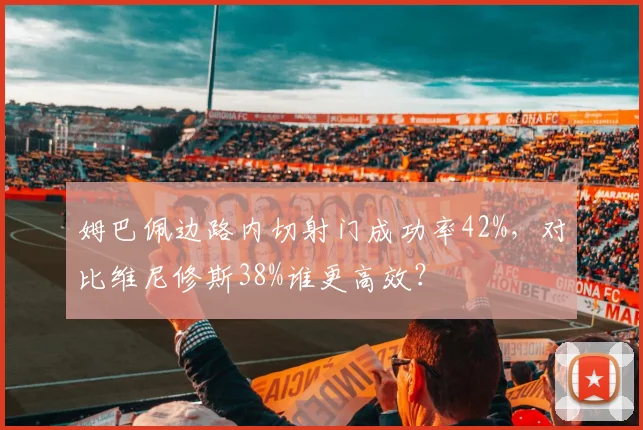 姆巴佩边路内切射门成功率42%，对比维尼修斯38%谁更高效？