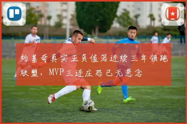 约基奇真实正负值若连续三年领跑联盟，MVP三连庄恐已无悬念