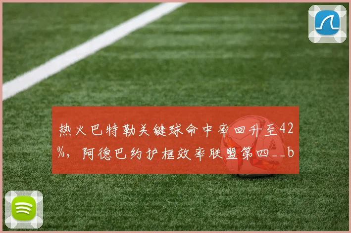 热火巴特勒关键球命中率回升至42%，阿德巴约护框效率联盟第四__br_