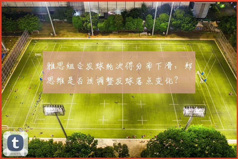 雅思组合发球轮次得分率下滑，郑思维是否该调整发球落点变化？