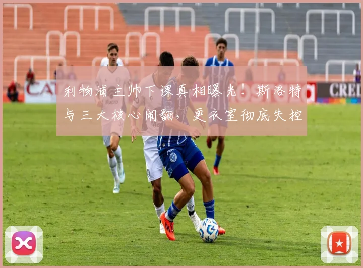 利物浦主帅下课真相曝光！斯洛特与三大核心闹翻，更衣室彻底失控