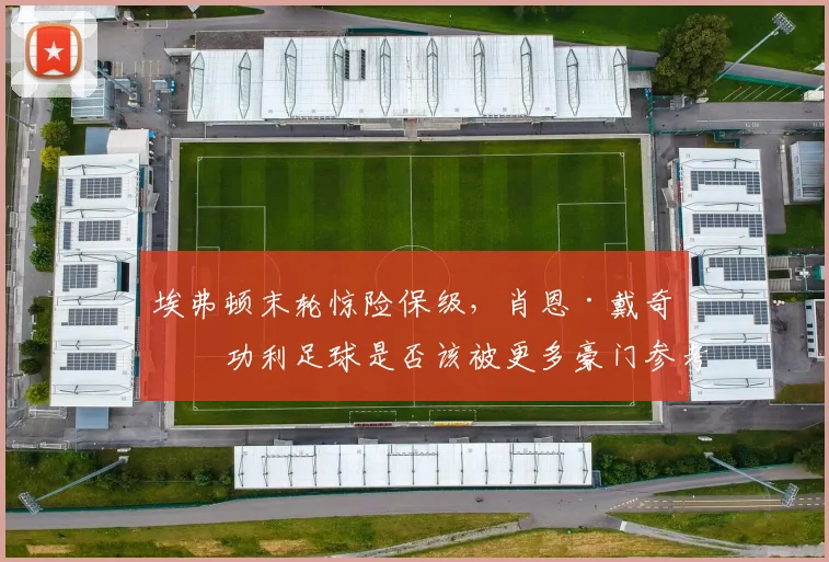 埃弗顿末轮惊险保级，肖恩·戴奇的功利足球是否该被更多豪门参考？