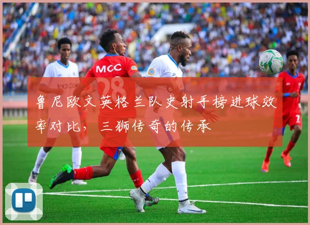 鲁尼欧文英格兰队史射手榜进球效率对比，三狮传奇的传承