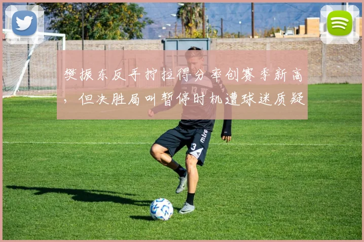 樊振东反手拧拉得分率创赛季新高，但决胜局叫暂停时机遭球迷质疑是败笔
