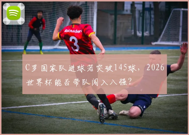 C罗国家队进球若突破145球，2026世界杯能否带队闯入八强？