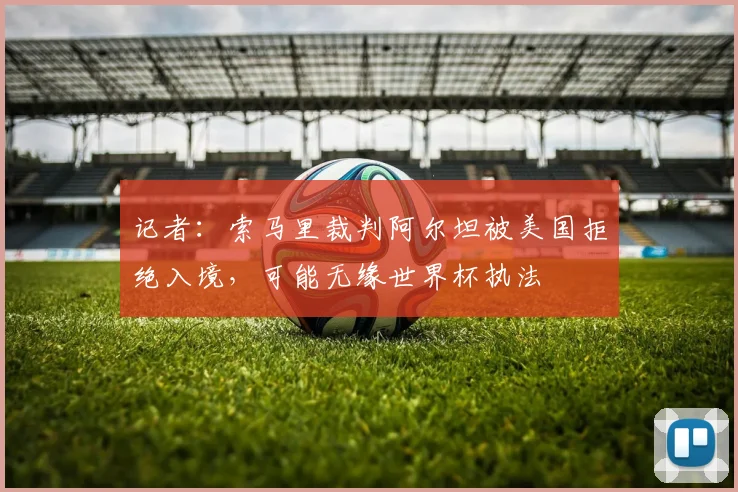 记者：索马里裁判阿尔坦被美国拒绝入境，可能无缘世界杯执法