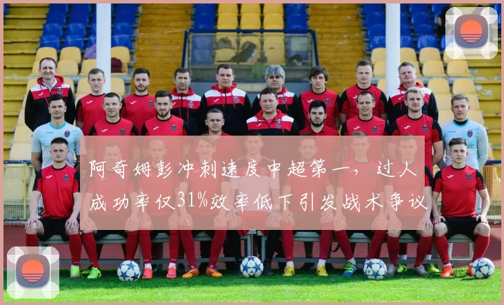 阿奇姆彭冲刺速度中超第一，过人成功率仅31%效率低下引发战术争议
