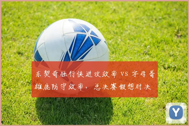 东契奇独行侠进攻效率 vs 字母哥雄鹿防守效率，总决赛假想对决
