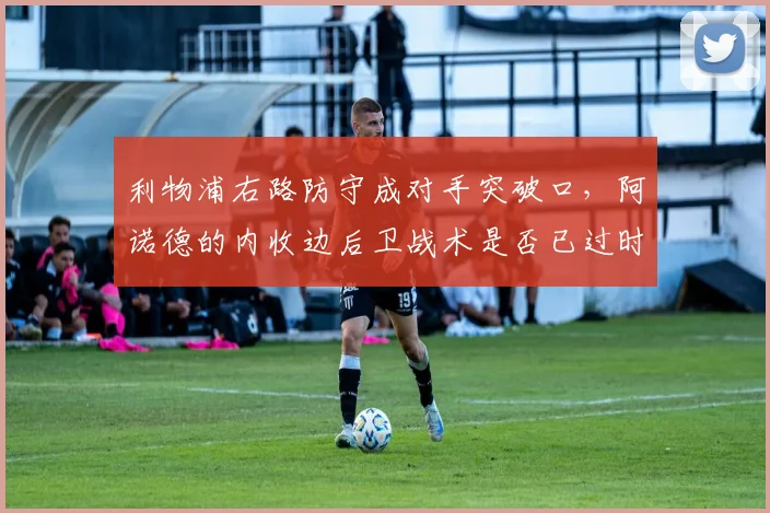 利物浦右路防守成对手突破口，阿诺德的内收边后卫战术是否已过时？